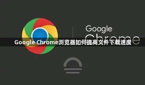 Google Chrome浏览器如何提高文件下载速度1