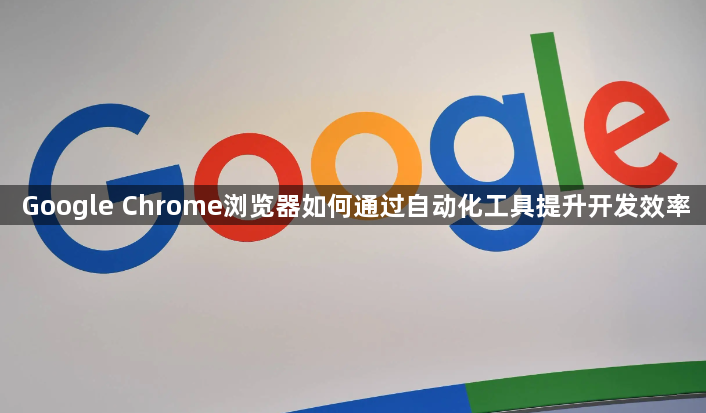Google Chrome浏览器如何通过自动化工具提升开发效率1