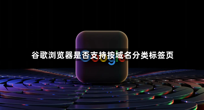 谷歌浏览器是否支持按域名分类标签页1