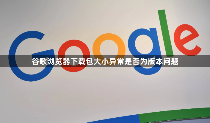 谷歌浏览器下载包大小异常是否为版本问题1