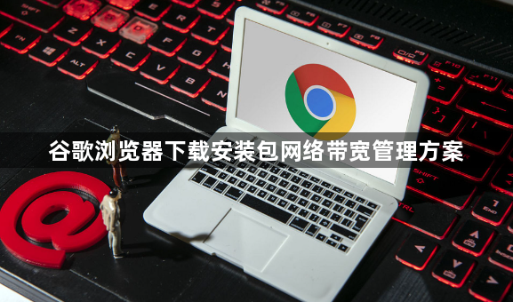 谷歌浏览器下载安装包网络带宽管理方案1