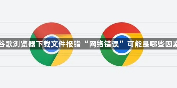 谷歌浏览器下载文件报错“网络错误”可能是哪些因素1