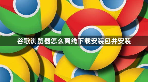 谷歌浏览器怎么离线下载安装包并安装1