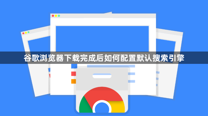谷歌浏览器下载完成后如何配置默认搜索引擎1