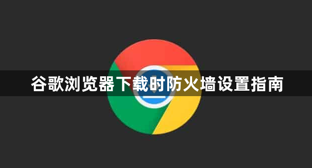 谷歌浏览器下载时防火墙设置指南1
