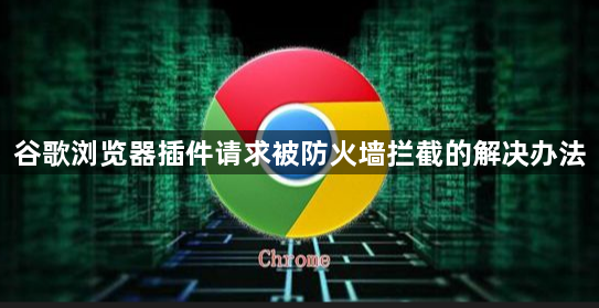 谷歌浏览器插件请求被防火墙拦截的解决办法1