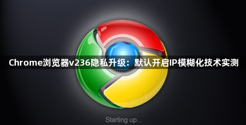 Chrome浏览器v236隐私升级：默认开启IP模糊化技术实测1
