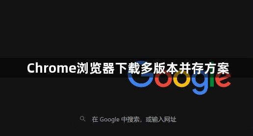 Chrome浏览器下载多版本并存方案1