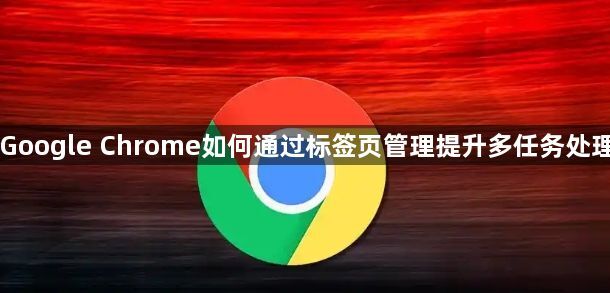 Google Chrome如何通过标签页管理提升多任务处理1