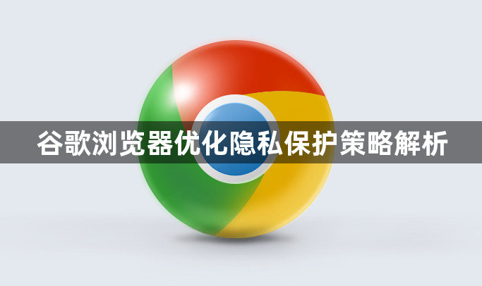 谷歌浏览器优化隐私保护策略解析1