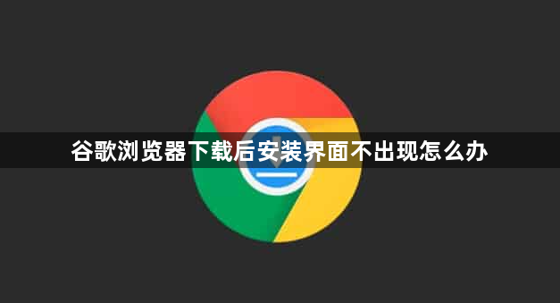 谷歌浏览器下载后安装界面不出现怎么办1