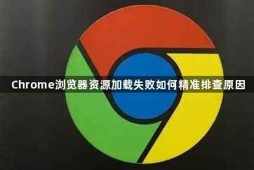 Chrome浏览器资源加载失败如何精准排查原因1