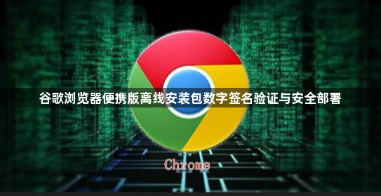 谷歌浏览器便携版离线安装包数字签名验证与安全部署1