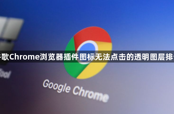 谷歌Chrome浏览器插件图标无法点击的透明图层排查1