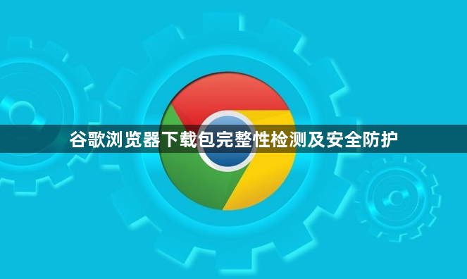谷歌浏览器下载包完整性检测及安全防护1