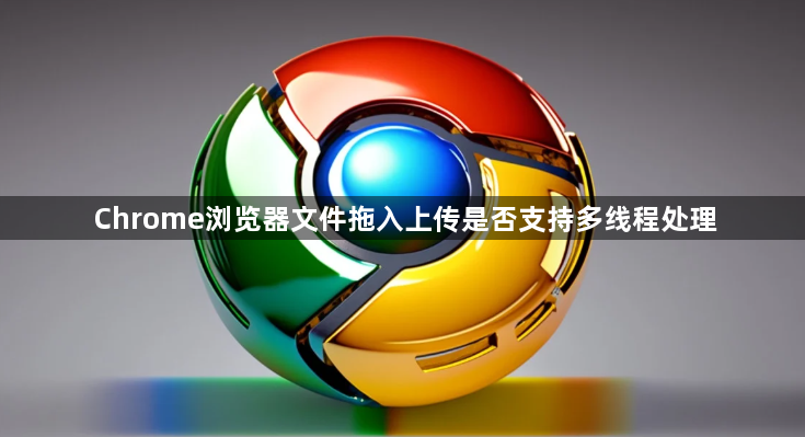 Chrome浏览器文件拖入上传是否支持多线程处理1