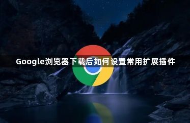 Google浏览器下载后如何设置常用扩展插件1