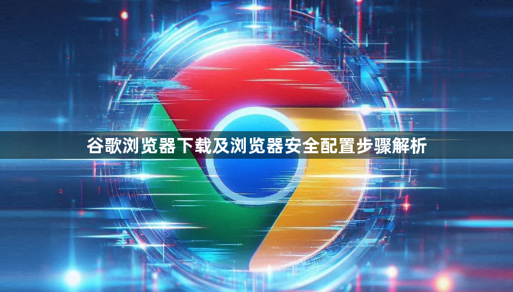 谷歌浏览器下载及浏览器安全配置步骤解析1