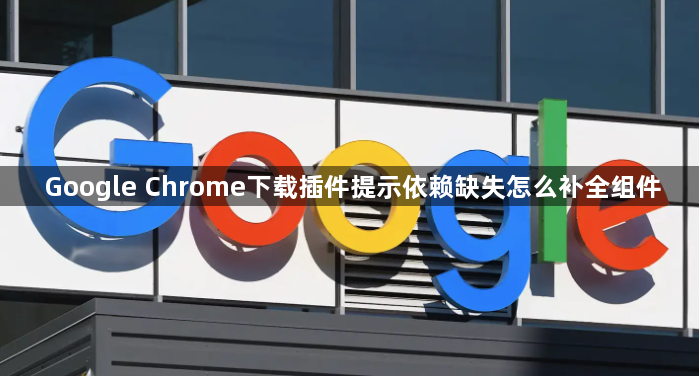 Google Chrome下载插件提示依赖缺失怎么补全组件1