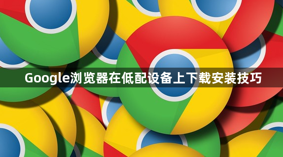 Google浏览器在低配设备上下载安装技巧1