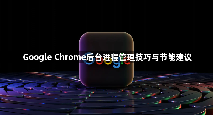 Google Chrome后台进程管理技巧与节能建议1