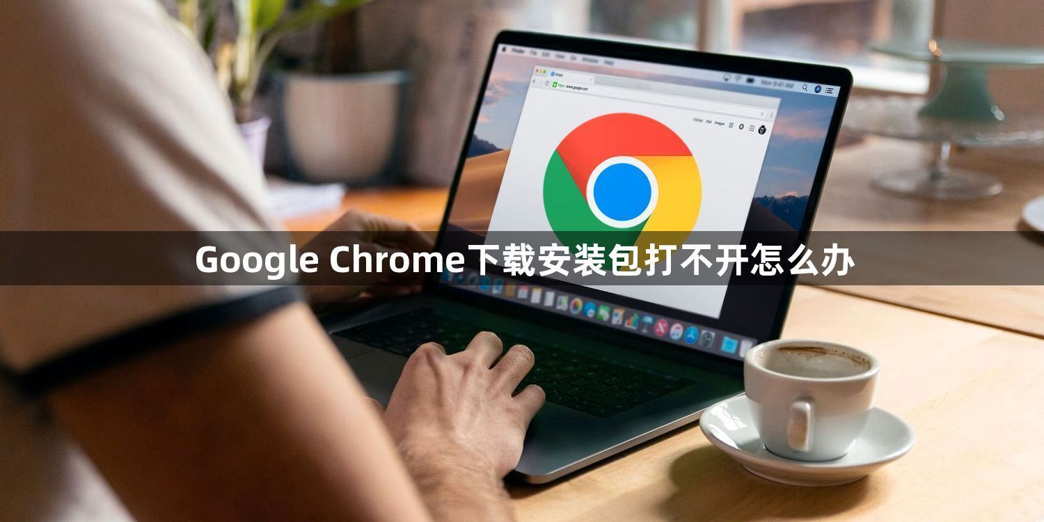 Google Chrome下载安装包打不开怎么办1