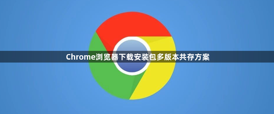 Chrome浏览器下载安装包多版本共存方案1