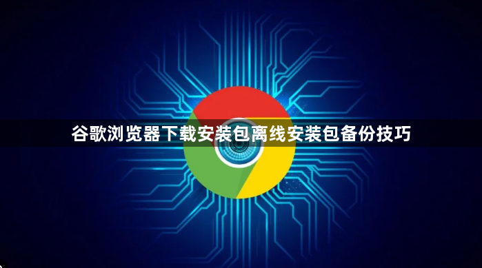 谷歌浏览器下载安装包离线安装包备份技巧1