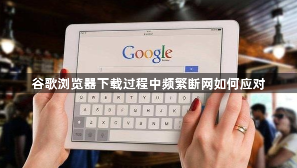 谷歌浏览器下载过程中频繁断网如何应对1