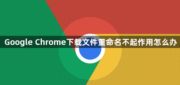 Google Chrome下载文件重命名不起作用怎么办1