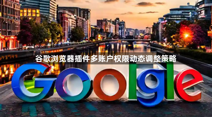 谷歌浏览器插件多账户权限动态调整策略1