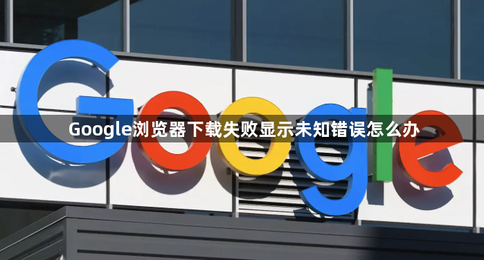 Google浏览器下载失败显示未知错误怎么办1