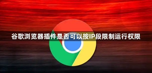 谷歌浏览器插件是否可以按IP段限制运行权限1