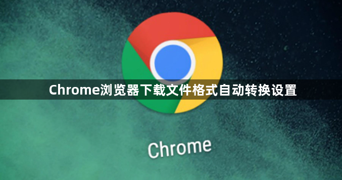 Chrome浏览器下载文件格式自动转换设置1