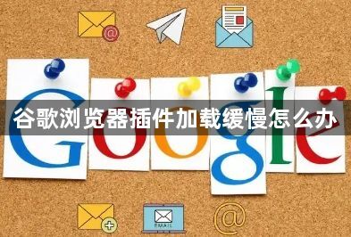 谷歌浏览器插件加载缓慢怎么办1