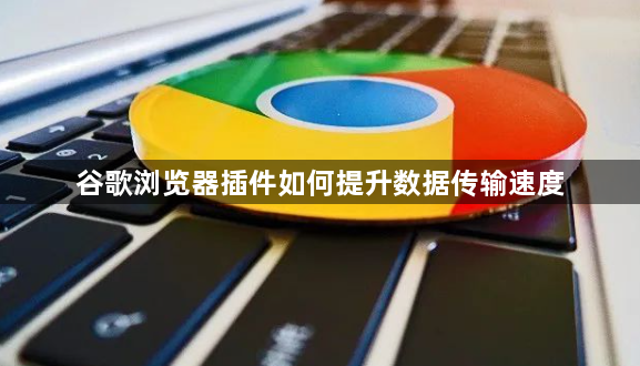谷歌浏览器插件如何提升数据传输速度1