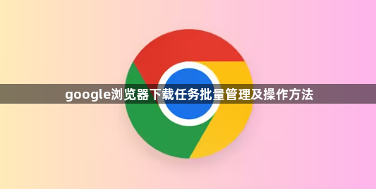 google浏览器下载任务批量管理及操作方法1