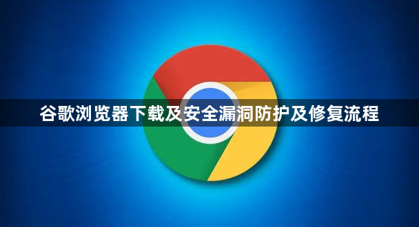 谷歌浏览器下载及安全漏洞防护及修复流程1