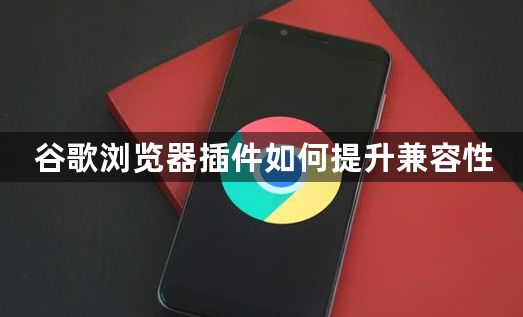 谷歌浏览器插件如何提升兼容性1