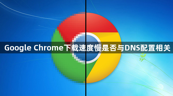 Google Chrome下载速度慢是否与DNS配置相关1