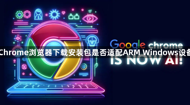 Chrome浏览器下载安装包是否适配ARM Windows设备1