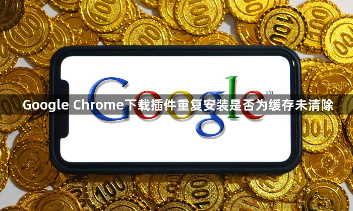Google Chrome下载插件重复安装是否为缓存未清除1