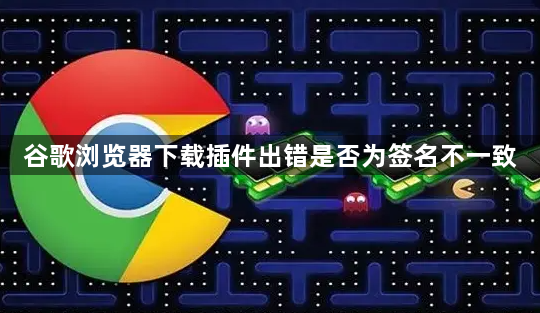谷歌浏览器下载插件出错是否为签名不一致1