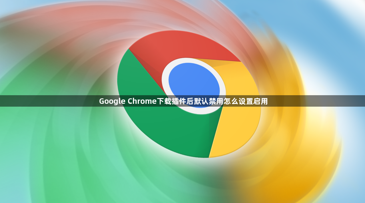 Google Chrome下载插件后默认禁用怎么设置启用1