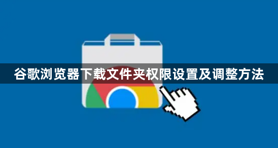 谷歌浏览器下载文件夹权限设置及调整方法1