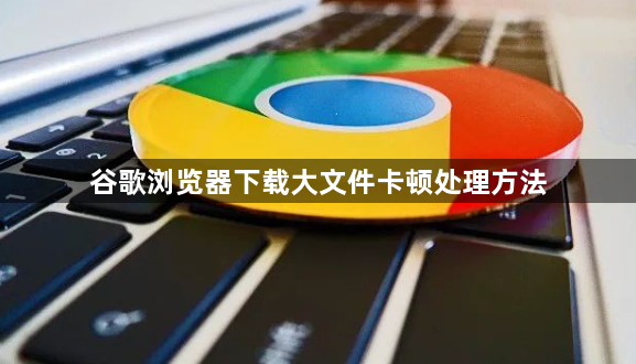 谷歌浏览器下载大文件卡顿处理方法1