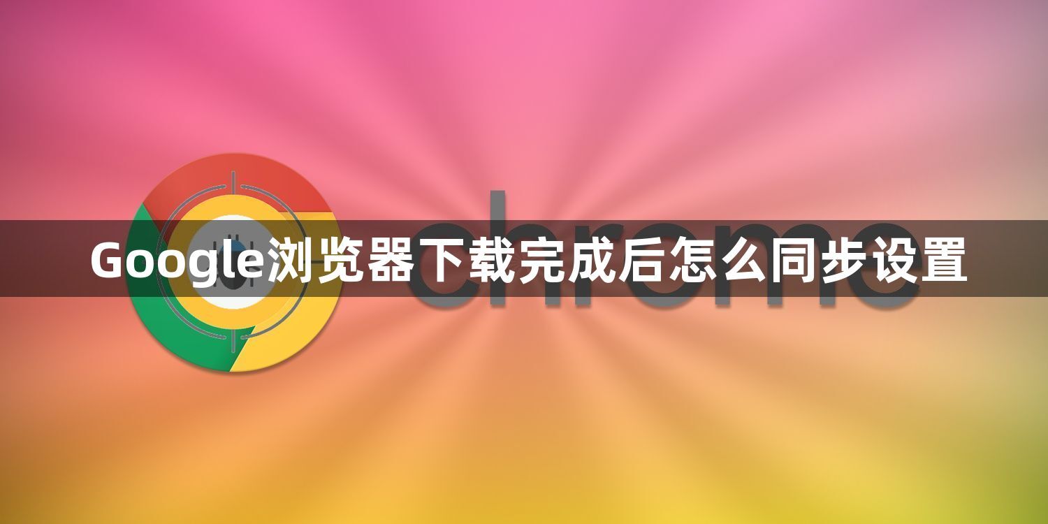 Google浏览器下载完成后怎么同步设置1