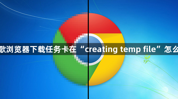谷歌浏览器下载任务卡在“creating temp file”怎么办1
