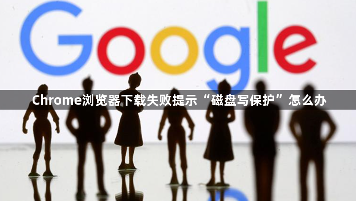 Chrome浏览器下载失败提示“磁盘写保护”怎么办1