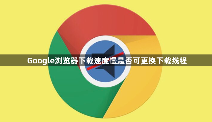 Google浏览器下载速度慢是否可更换下载线程1